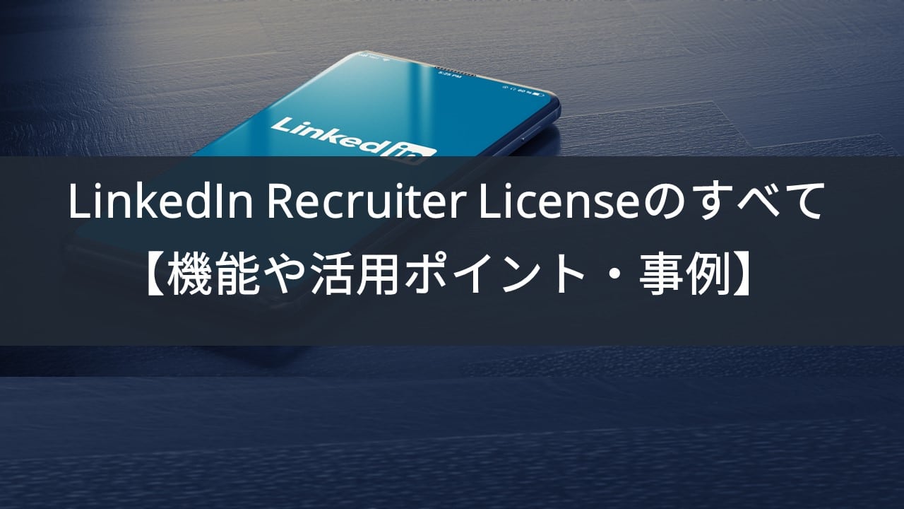LinkedIn Recruiterライセンスのすべて【機能や活用ポイント、事例】