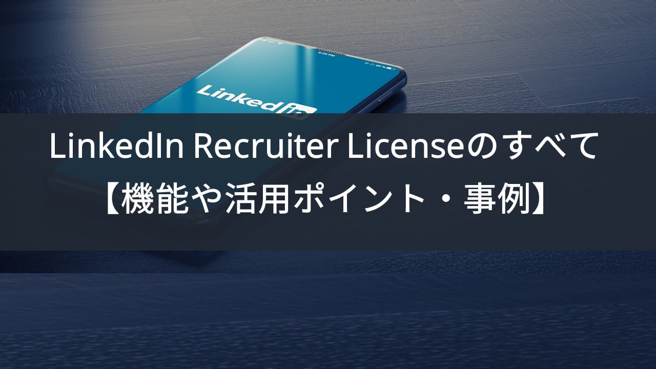 LinkedIn Recruiterライセンスのすべて【機能や活用ポイント、事例