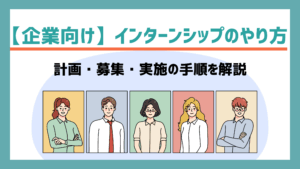 【企業側】インターンシップのやり方｜計画・募集・実施の手順を解説